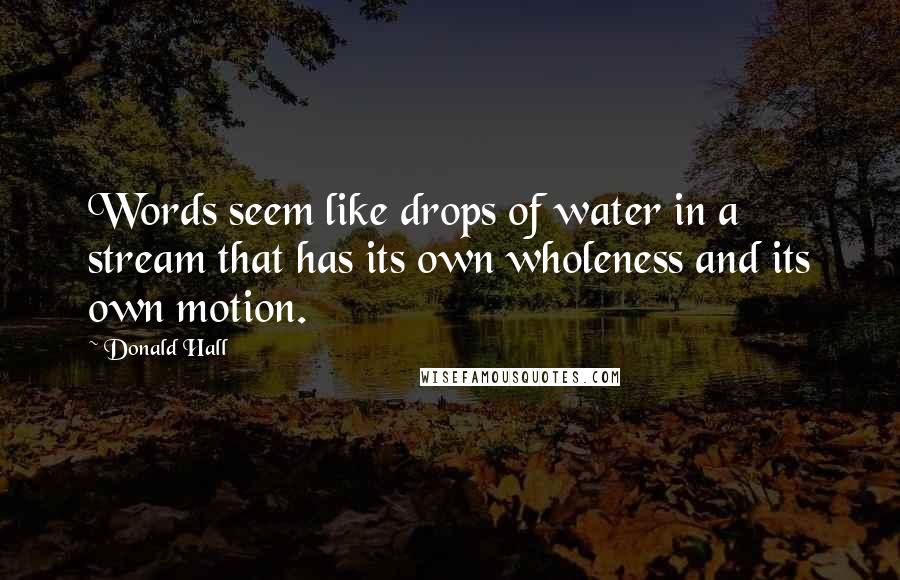 Donald Hall Quotes: Words seem like drops of water in a stream that has its own wholeness and its own motion.