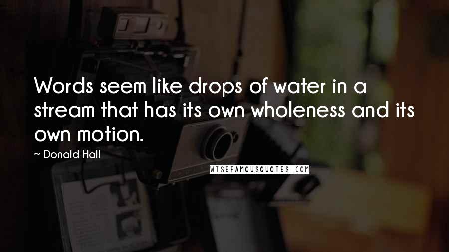 Donald Hall Quotes: Words seem like drops of water in a stream that has its own wholeness and its own motion.