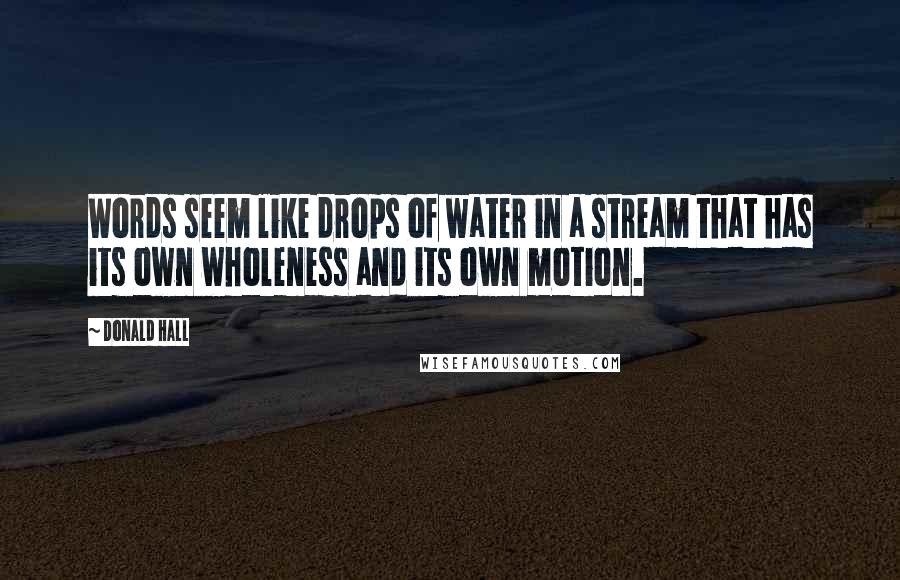 Donald Hall Quotes: Words seem like drops of water in a stream that has its own wholeness and its own motion.