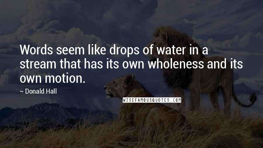 Donald Hall Quotes: Words seem like drops of water in a stream that has its own wholeness and its own motion.