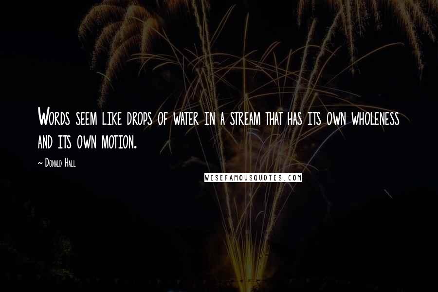 Donald Hall Quotes: Words seem like drops of water in a stream that has its own wholeness and its own motion.