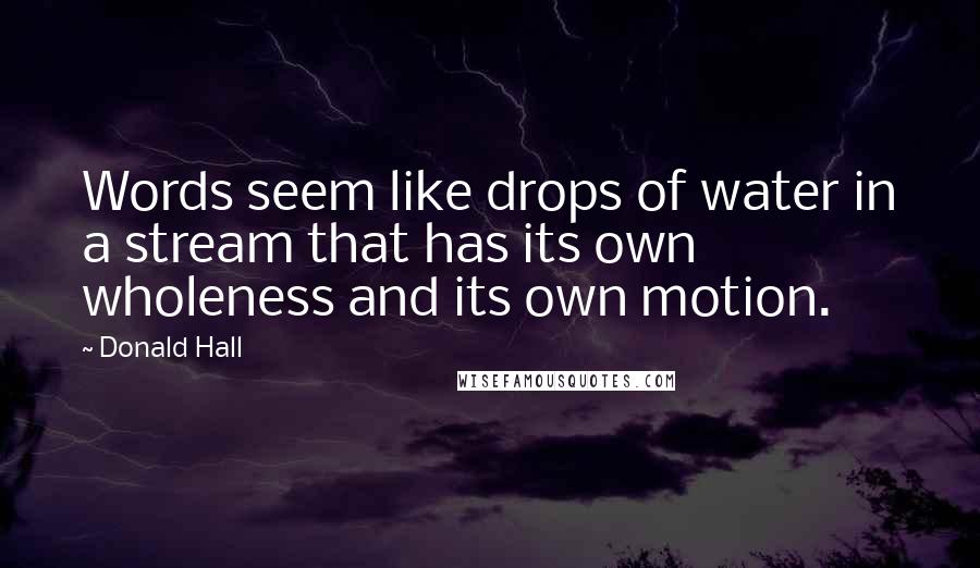 Donald Hall Quotes: Words seem like drops of water in a stream that has its own wholeness and its own motion.