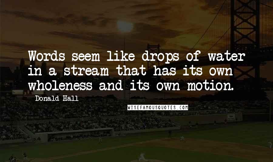 Donald Hall Quotes: Words seem like drops of water in a stream that has its own wholeness and its own motion.