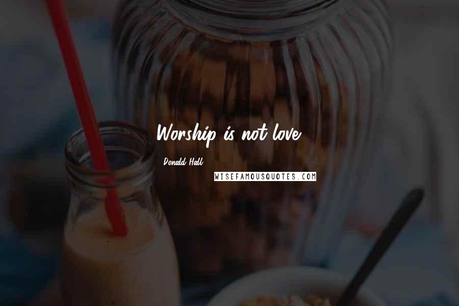 Donald Hall Quotes: Worship is not love.