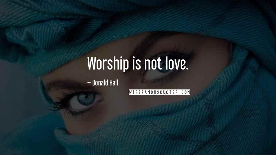 Donald Hall Quotes: Worship is not love.