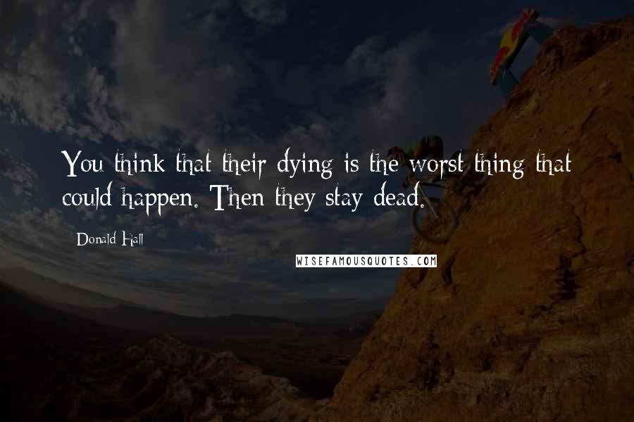 Donald Hall Quotes: You think that their dying is the worst thing that could happen. Then they stay dead.