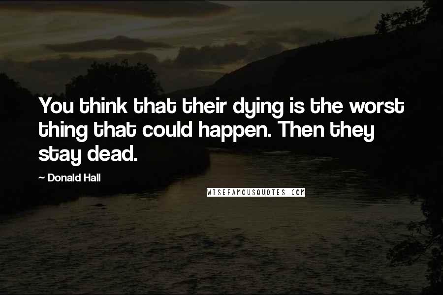 Donald Hall Quotes: You think that their dying is the worst thing that could happen. Then they stay dead.