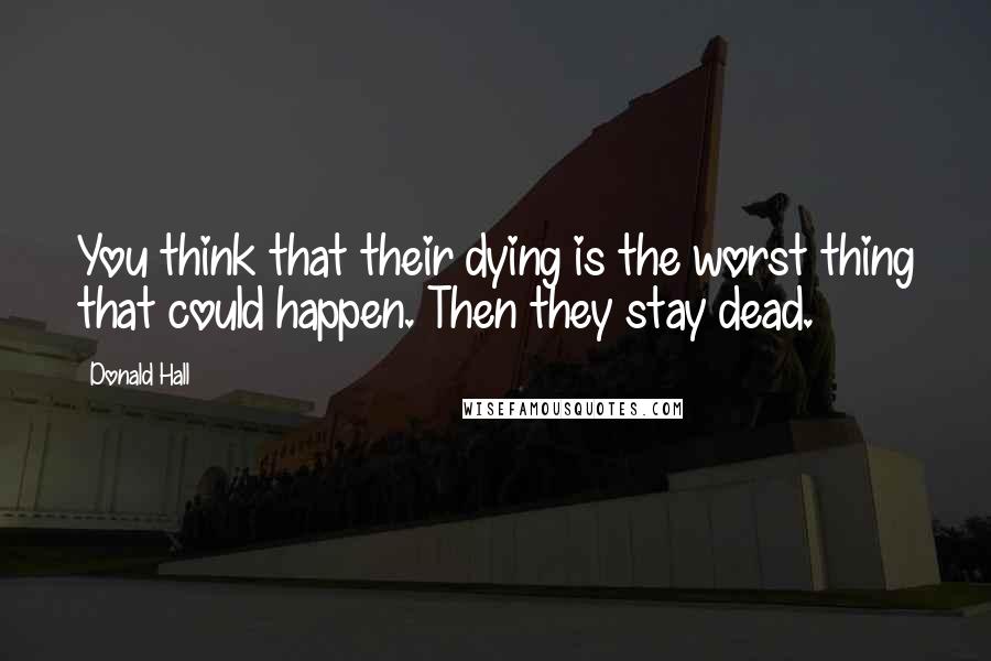 Donald Hall Quotes: You think that their dying is the worst thing that could happen. Then they stay dead.