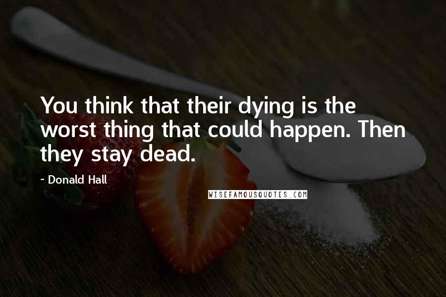 Donald Hall Quotes: You think that their dying is the worst thing that could happen. Then they stay dead.