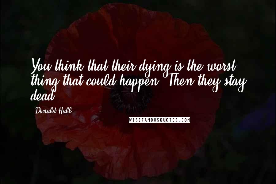 Donald Hall Quotes: You think that their dying is the worst thing that could happen. Then they stay dead.