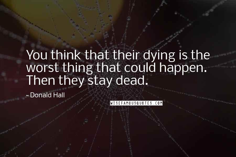 Donald Hall Quotes: You think that their dying is the worst thing that could happen. Then they stay dead.