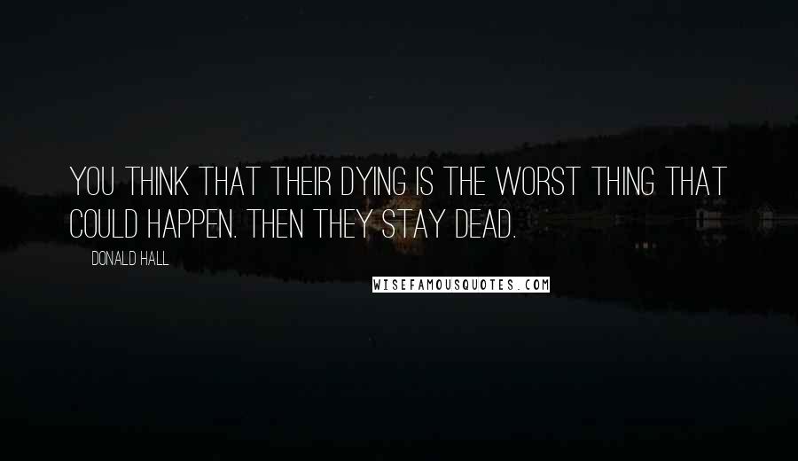 Donald Hall Quotes: You think that their dying is the worst thing that could happen. Then they stay dead.