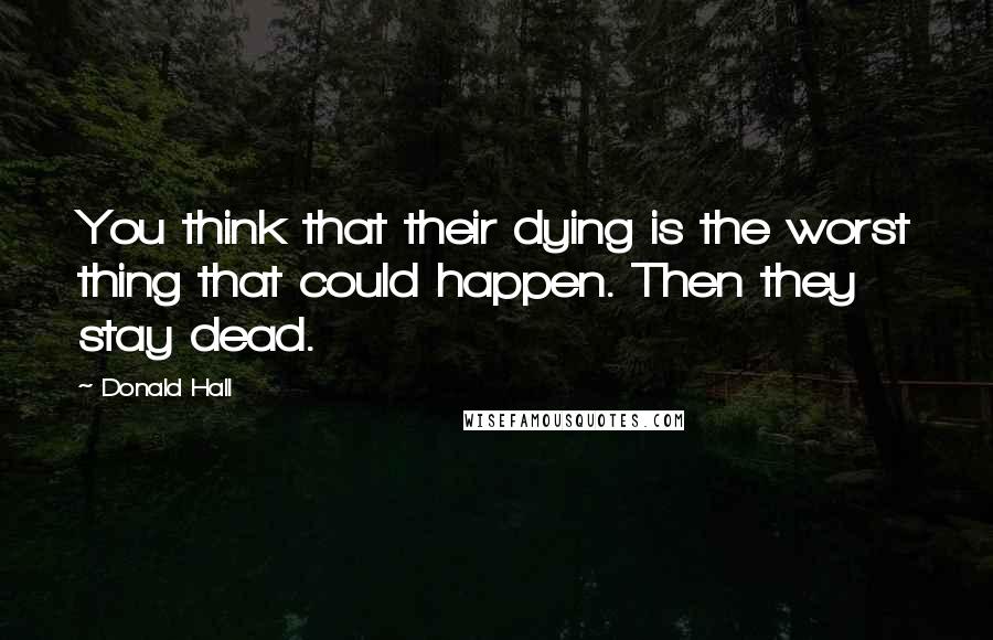 Donald Hall Quotes: You think that their dying is the worst thing that could happen. Then they stay dead.