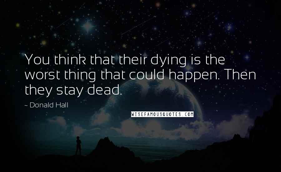 Donald Hall Quotes: You think that their dying is the worst thing that could happen. Then they stay dead.