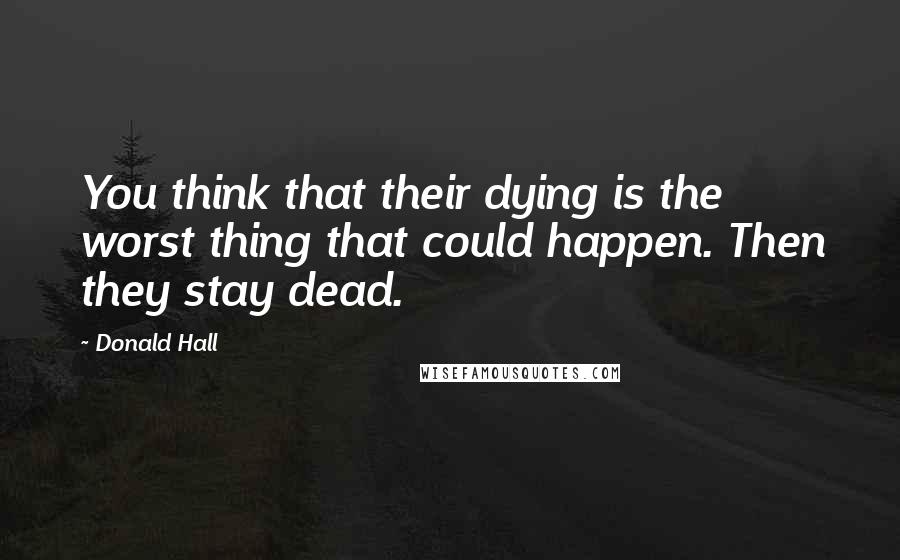 Donald Hall Quotes: You think that their dying is the worst thing that could happen. Then they stay dead.