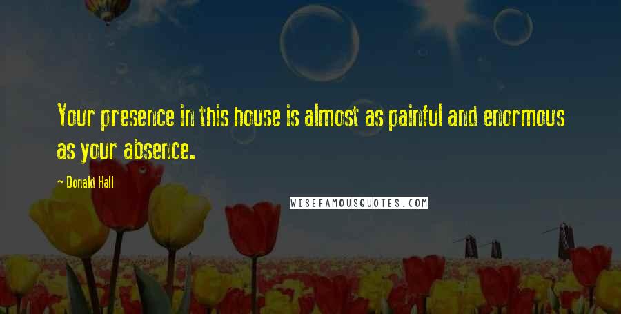 Donald Hall Quotes: Your presence in this house is almost as painful and enormous as your absence.