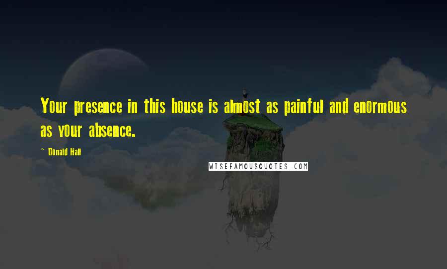 Donald Hall Quotes: Your presence in this house is almost as painful and enormous as your absence.