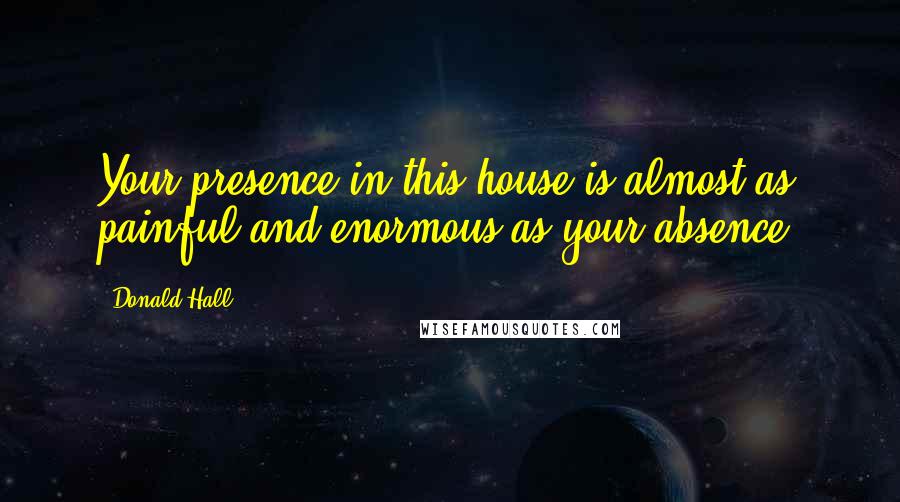 Donald Hall Quotes: Your presence in this house is almost as painful and enormous as your absence.