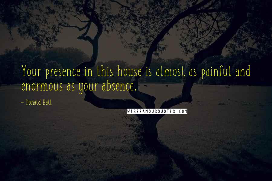 Donald Hall Quotes: Your presence in this house is almost as painful and enormous as your absence.