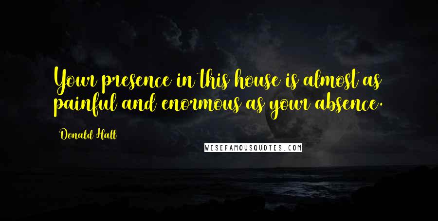 Donald Hall Quotes: Your presence in this house is almost as painful and enormous as your absence.