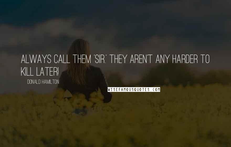 Donald Hamilton Quotes: Always call them 'Sir.' They aren't any harder to kill later!