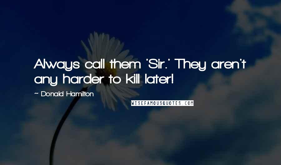 Donald Hamilton Quotes: Always call them 'Sir.' They aren't any harder to kill later!