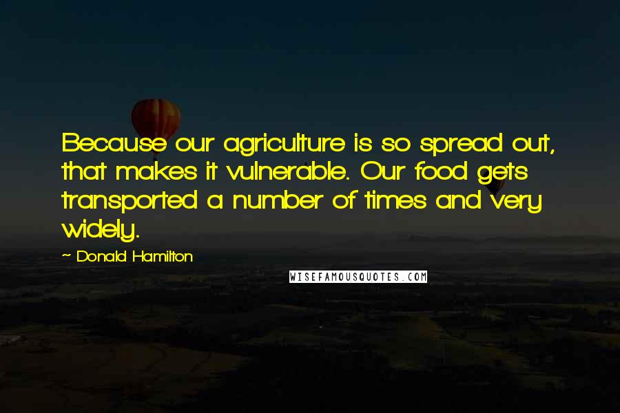 Donald Hamilton Quotes: Because our agriculture is so spread out, that makes it vulnerable. Our food gets transported a number of times and very widely.