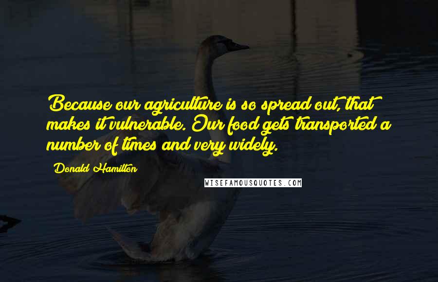 Donald Hamilton Quotes: Because our agriculture is so spread out, that makes it vulnerable. Our food gets transported a number of times and very widely.