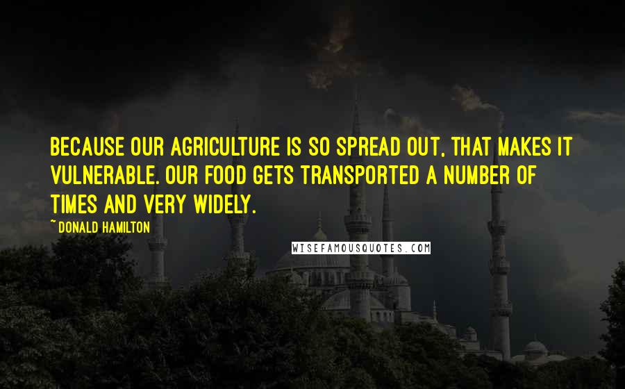 Donald Hamilton Quotes: Because our agriculture is so spread out, that makes it vulnerable. Our food gets transported a number of times and very widely.