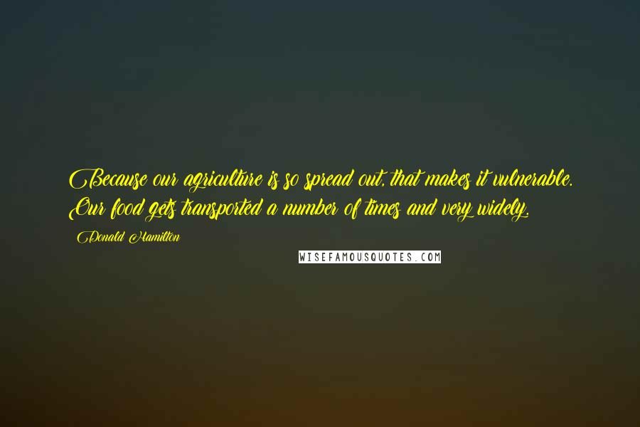 Donald Hamilton Quotes: Because our agriculture is so spread out, that makes it vulnerable. Our food gets transported a number of times and very widely.