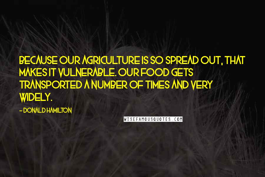 Donald Hamilton Quotes: Because our agriculture is so spread out, that makes it vulnerable. Our food gets transported a number of times and very widely.