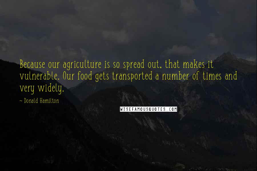 Donald Hamilton Quotes: Because our agriculture is so spread out, that makes it vulnerable. Our food gets transported a number of times and very widely.