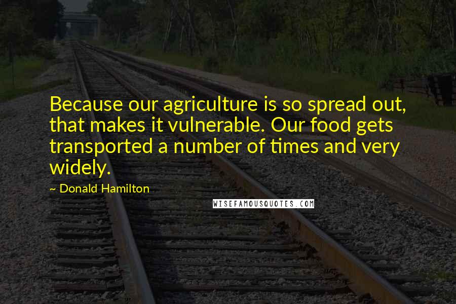 Donald Hamilton Quotes: Because our agriculture is so spread out, that makes it vulnerable. Our food gets transported a number of times and very widely.