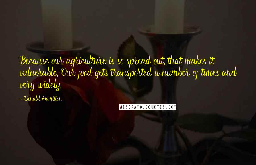 Donald Hamilton Quotes: Because our agriculture is so spread out, that makes it vulnerable. Our food gets transported a number of times and very widely.