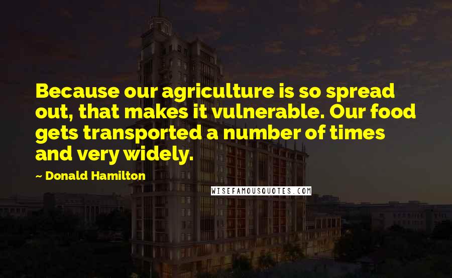 Donald Hamilton Quotes: Because our agriculture is so spread out, that makes it vulnerable. Our food gets transported a number of times and very widely.