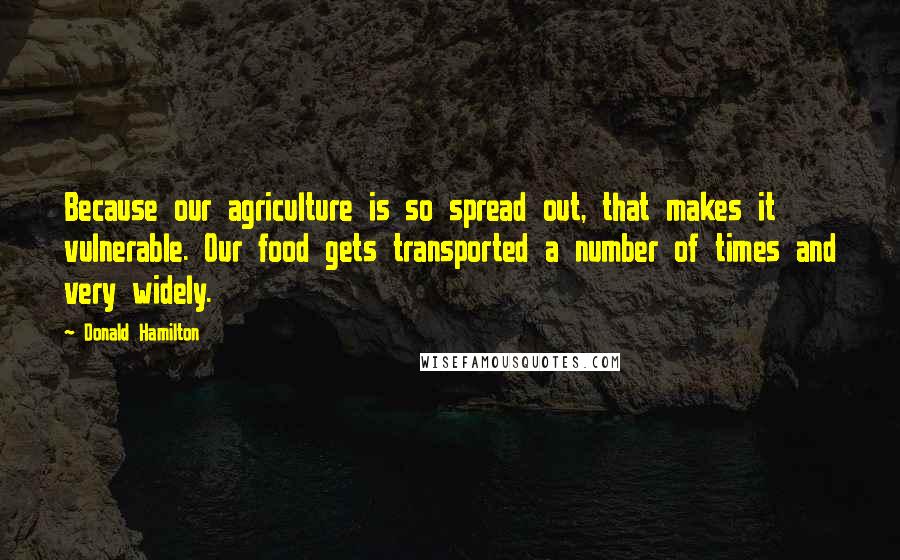 Donald Hamilton Quotes: Because our agriculture is so spread out, that makes it vulnerable. Our food gets transported a number of times and very widely.