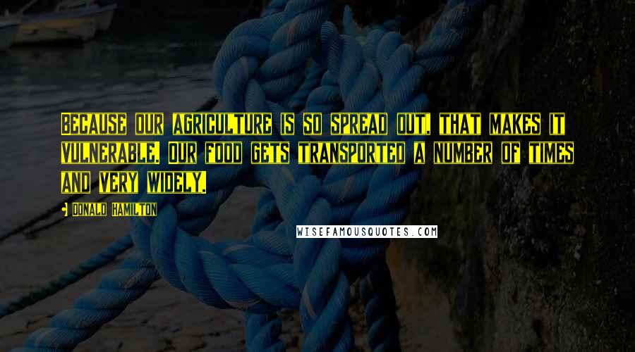 Donald Hamilton Quotes: Because our agriculture is so spread out, that makes it vulnerable. Our food gets transported a number of times and very widely.