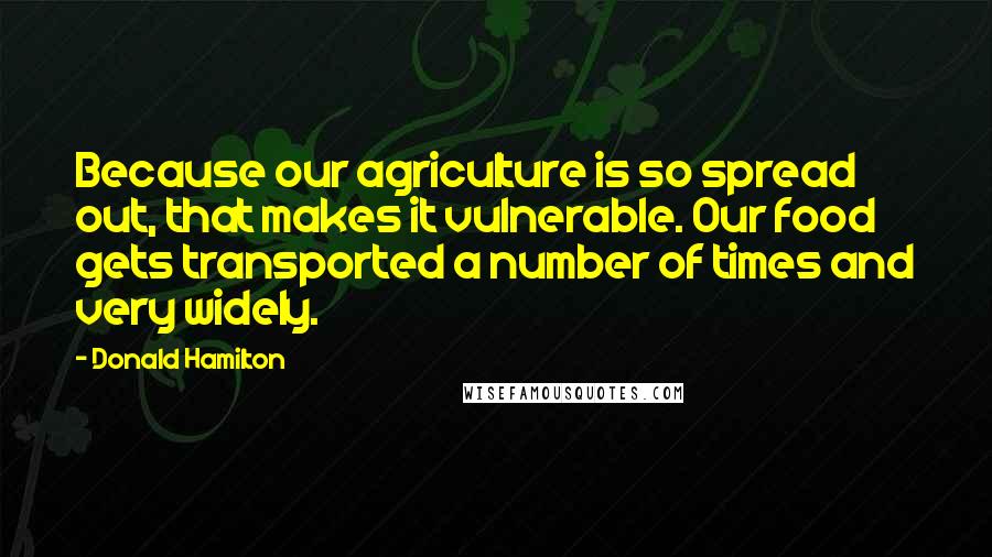 Donald Hamilton Quotes: Because our agriculture is so spread out, that makes it vulnerable. Our food gets transported a number of times and very widely.