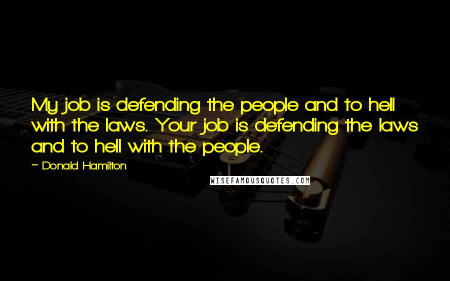 Donald Hamilton Quotes: My job is defending the people and to hell with the laws. Your job is defending the laws and to hell with the people.