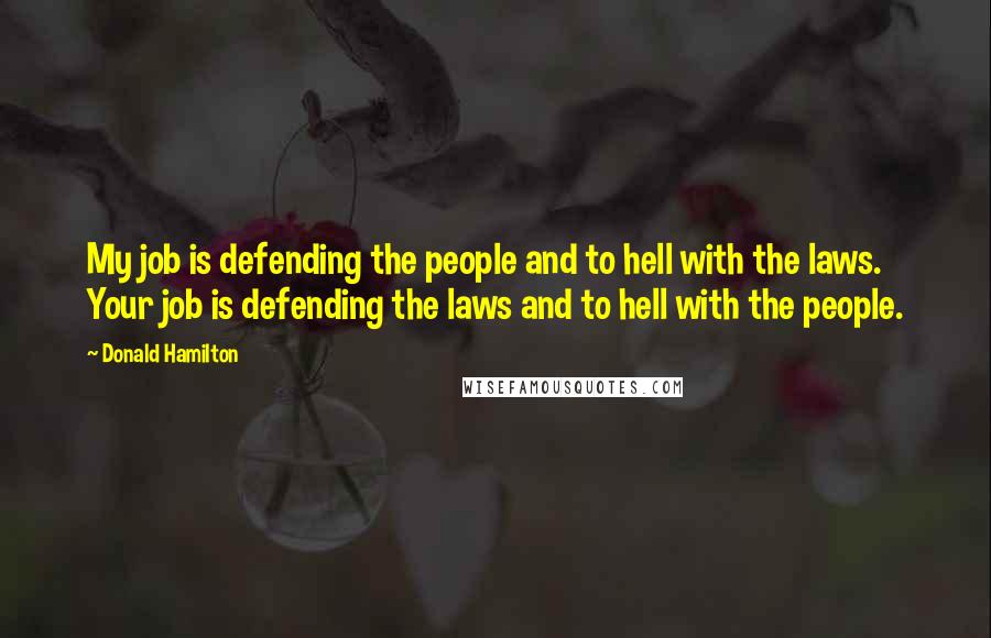 Donald Hamilton Quotes: My job is defending the people and to hell with the laws. Your job is defending the laws and to hell with the people.