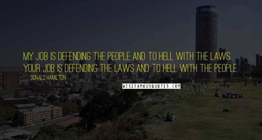 Donald Hamilton Quotes: My job is defending the people and to hell with the laws. Your job is defending the laws and to hell with the people.