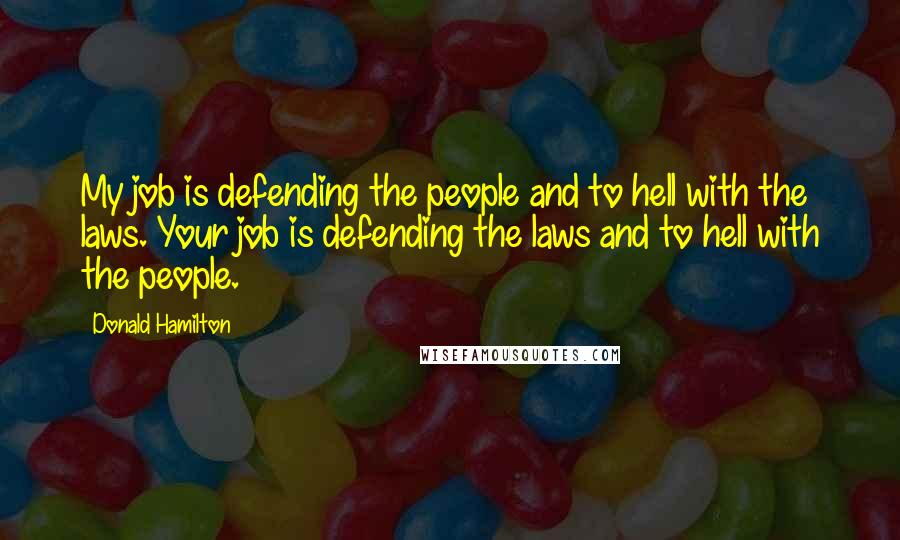 Donald Hamilton Quotes: My job is defending the people and to hell with the laws. Your job is defending the laws and to hell with the people.