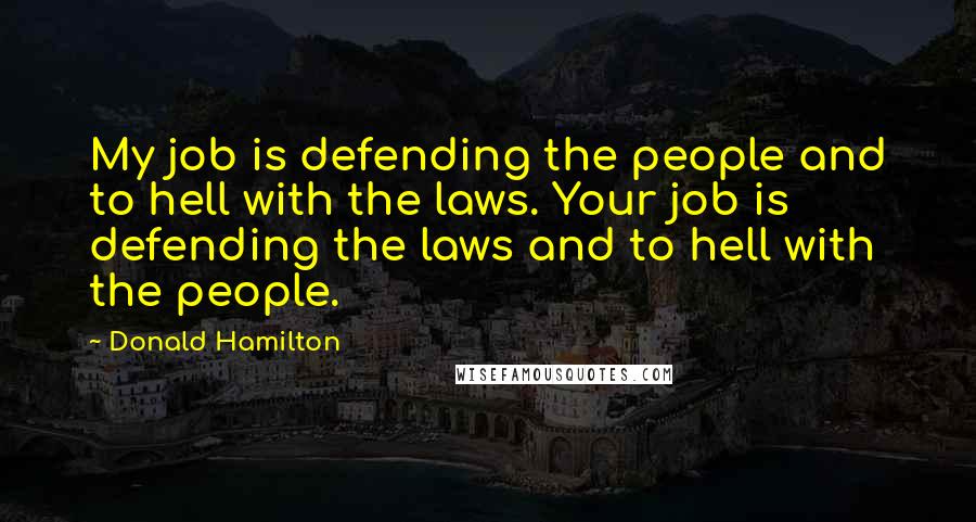 Donald Hamilton Quotes: My job is defending the people and to hell with the laws. Your job is defending the laws and to hell with the people.