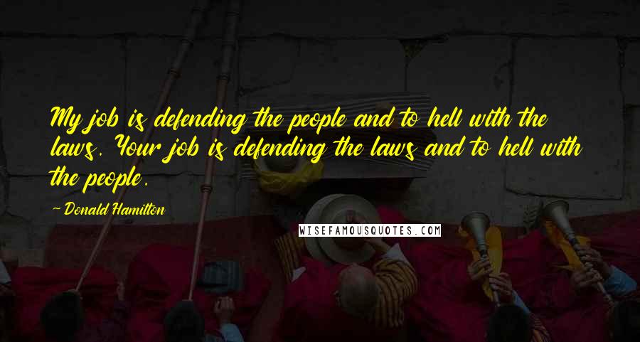 Donald Hamilton Quotes: My job is defending the people and to hell with the laws. Your job is defending the laws and to hell with the people.