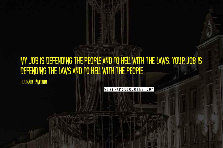 Donald Hamilton Quotes: My job is defending the people and to hell with the laws. Your job is defending the laws and to hell with the people.