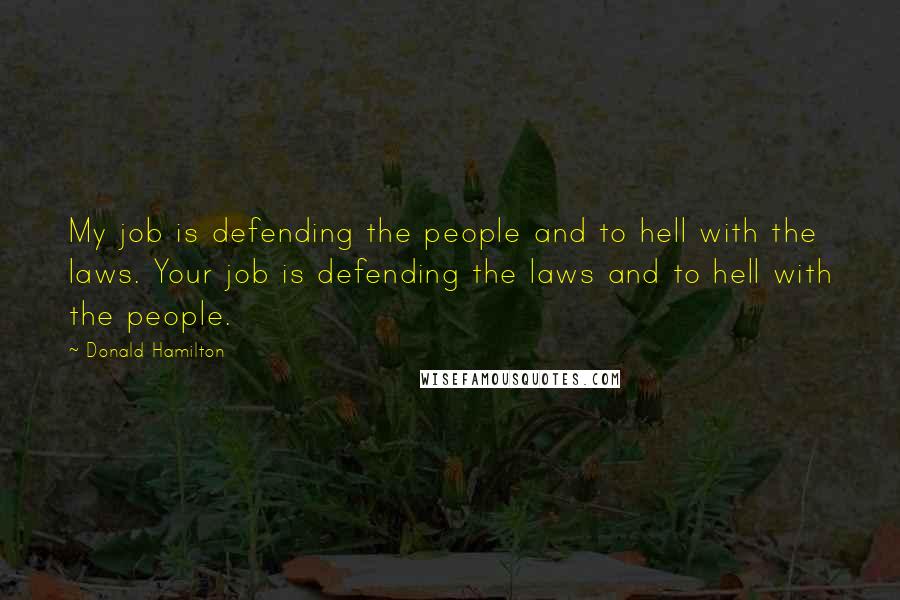 Donald Hamilton Quotes: My job is defending the people and to hell with the laws. Your job is defending the laws and to hell with the people.