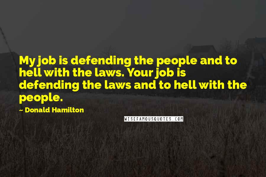 Donald Hamilton Quotes: My job is defending the people and to hell with the laws. Your job is defending the laws and to hell with the people.