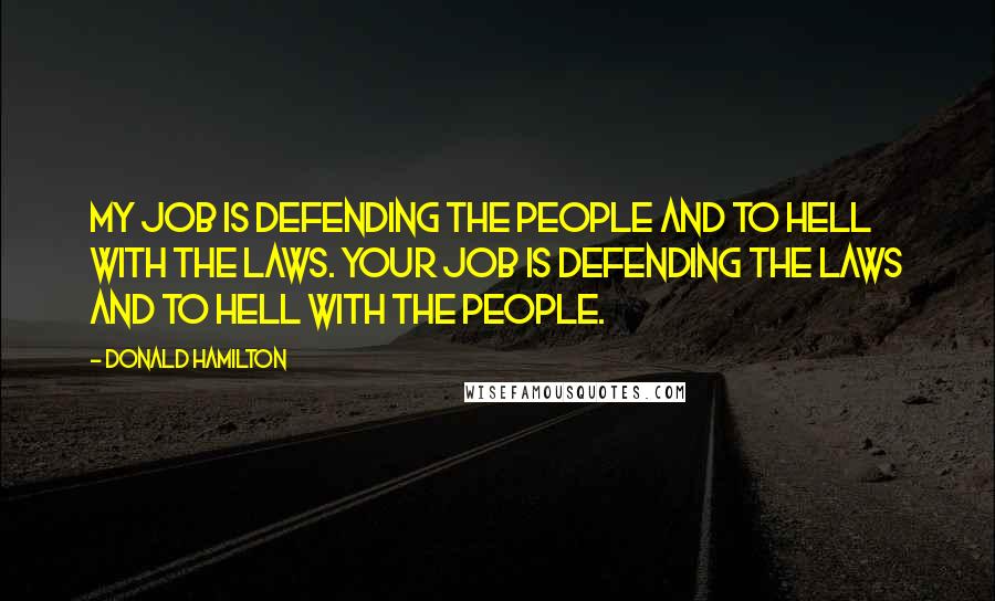 Donald Hamilton Quotes: My job is defending the people and to hell with the laws. Your job is defending the laws and to hell with the people.