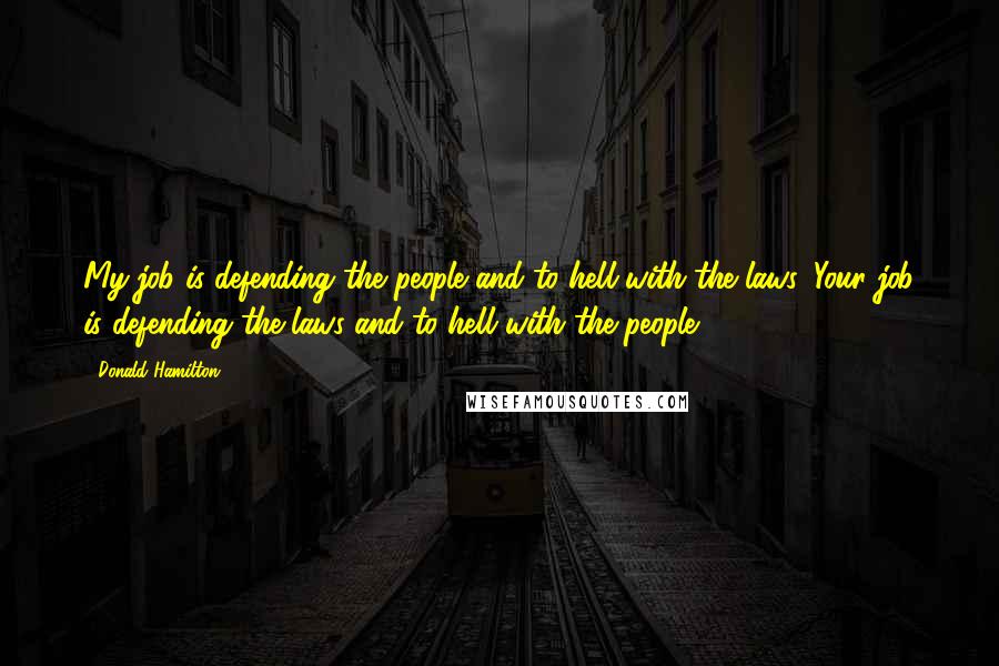 Donald Hamilton Quotes: My job is defending the people and to hell with the laws. Your job is defending the laws and to hell with the people.