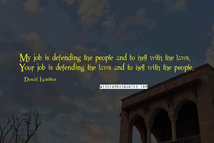 Donald Hamilton Quotes: My job is defending the people and to hell with the laws. Your job is defending the laws and to hell with the people.